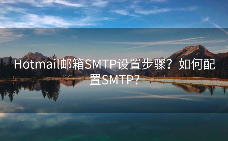Hotmail邮箱SMTP设置步骤？如何配置SMTP？